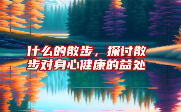 什么的散步，探讨散步对身心健康的益处