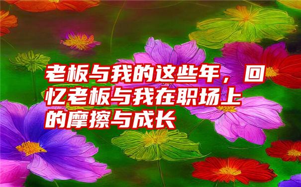 老板与我的这些年，回忆老板与我在职场上的摩擦与成长