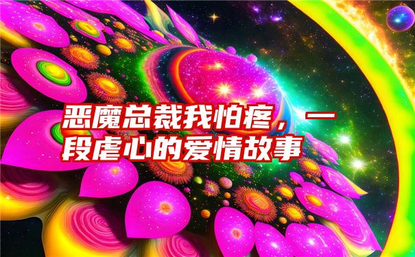 恶魔总裁我怕疼，一段虐心的爱情故事