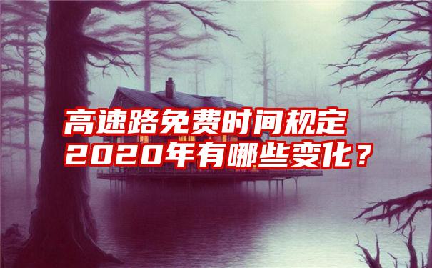 高速路免费时间规定2020年有哪些变化？