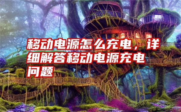 移动电源怎么充电，详细解答移动电源充电问题