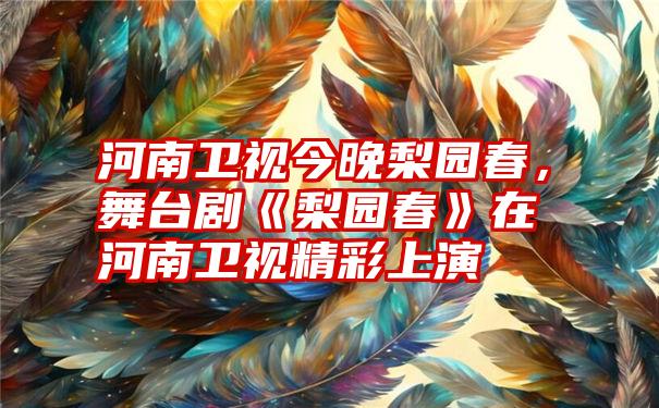 河南卫视今晚梨园春，舞台剧《梨园春》在河南卫视精彩上演