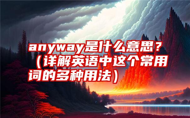 anyway是什么意思？（详解英语中这个常用词的多种用法）