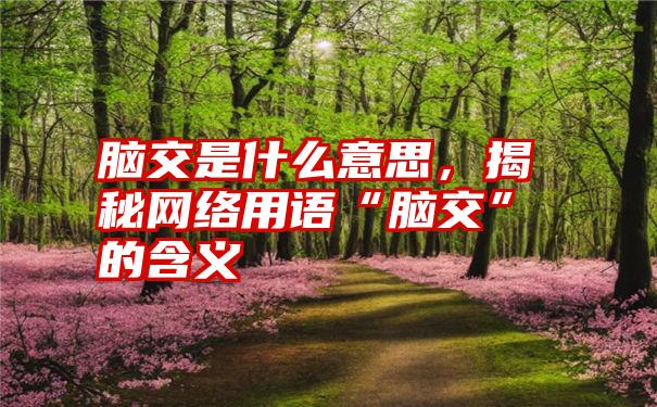 脑交是什么意思，揭秘网络用语“脑交”的含义