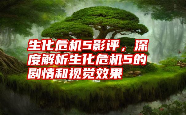 生化危机5影评，深度解析生化危机5的剧情和视觉效果