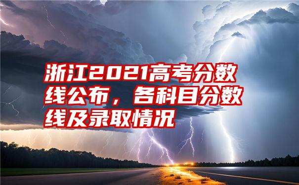 浙江2021高考分数线公布，各科目分数线及录取情况