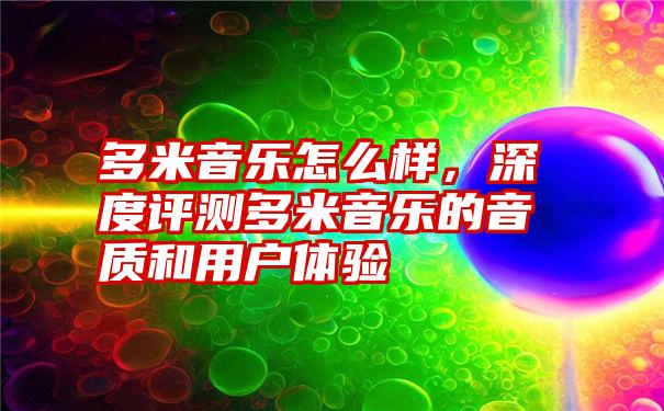 多米音乐怎么样，深度评测多米音乐的音质和用户体验