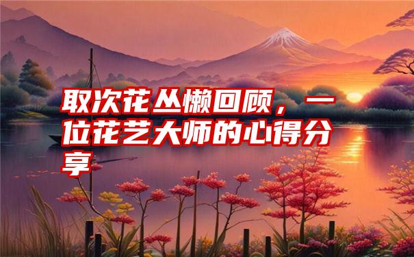 取次花丛懒回顾，一位花艺大师的心得分享