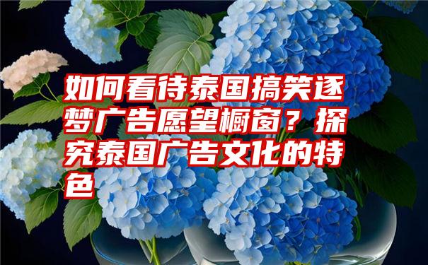 如何看待泰国搞笑逐梦广告愿望橱窗？探究泰国广告文化的特色