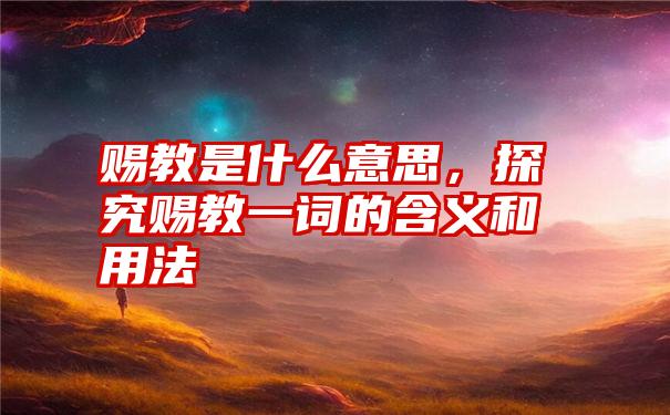 赐教是什么意思，探究赐教一词的含义和用法