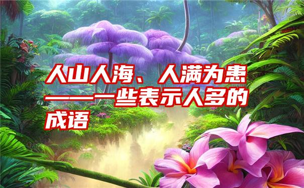 人山人海、人满为患——一些表示人多的成语