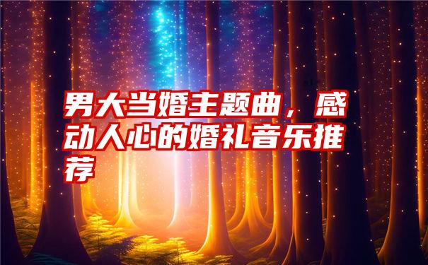 男大当婚主题曲，感动人心的婚礼音乐推荐