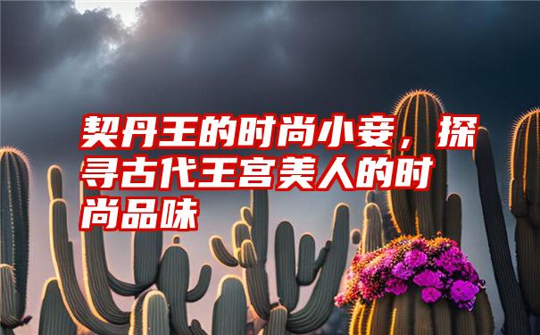 契丹王的时尚小妾，探寻古代王宫美人的时尚品味