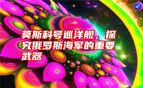 莫斯科号巡洋舰，探究俄罗斯海军的重要武器