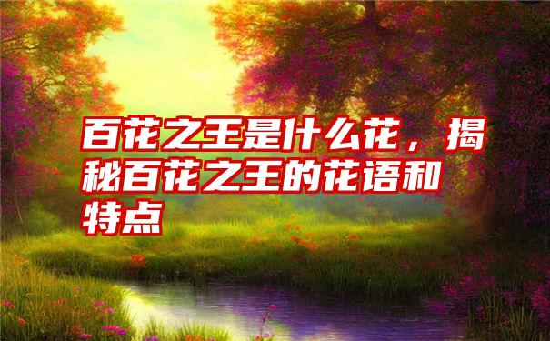 百花之王是什么花，揭秘百花之王的花语和特点