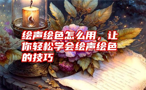 绘声绘色怎么用，让你轻松学会绘声绘色的技巧