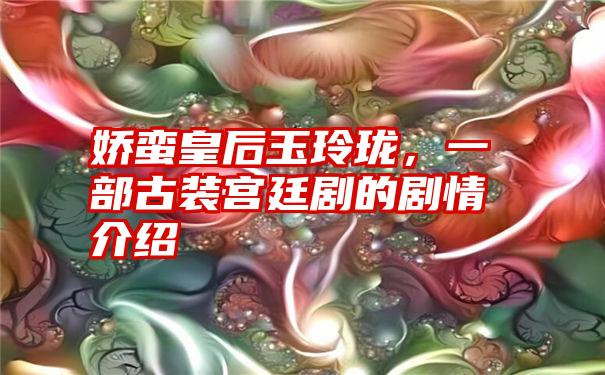 娇蛮皇后玉玲珑，一部古装宫廷剧的剧情介绍