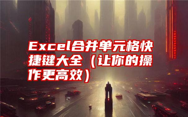 Excel合并单元格快捷键大全（让你的操作更高效）