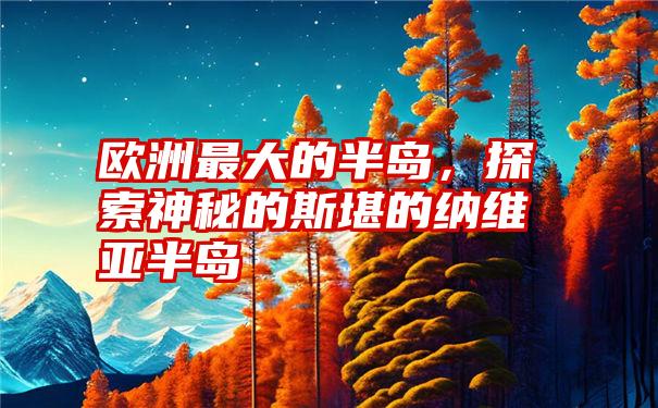 欧洲最大的半岛，探索神秘的斯堪的纳维亚半岛