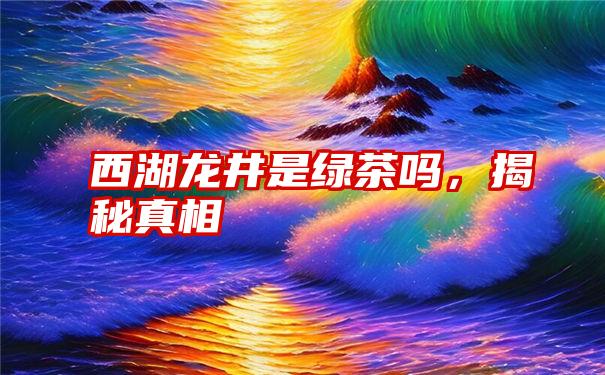 西湖龙井是绿茶吗，揭秘真相