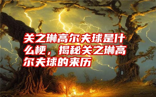 关之琳高尔夫球是什么梗，揭秘关之琳高尔夫球的来历