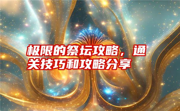 极限的祭坛攻略，通关技巧和攻略分享