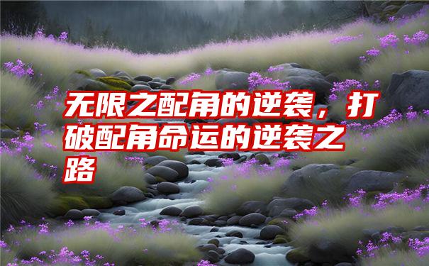 无限之配角的逆袭，打破配角命运的逆袭之路