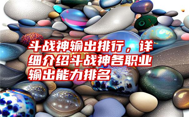 斗战神输出排行，详细介绍斗战神各职业输出能力排名