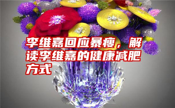 李维嘉回应暴瘦，解读李维嘉的健康减肥方式