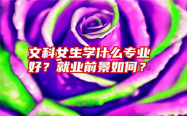 文科女生学什么专业好？就业前景如何？