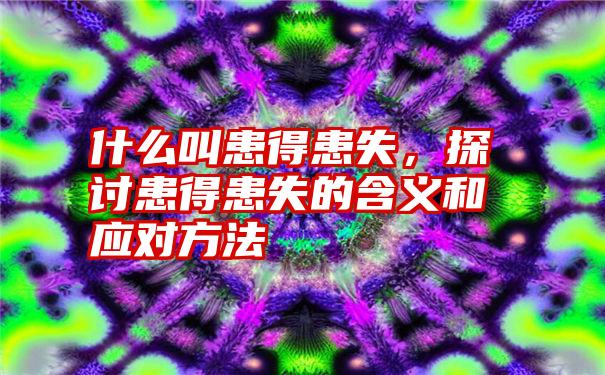 什么叫患得患失，探讨患得患失的含义和应对方法