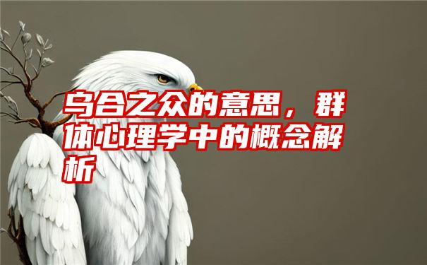 乌合之众的意思，群体心理学中的概念解析