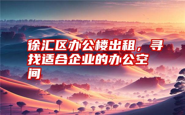 徐汇区办公楼出租，寻找适合企业的办公空间