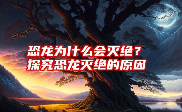 恐龙为什么会灭绝？探究恐龙灭绝的原因