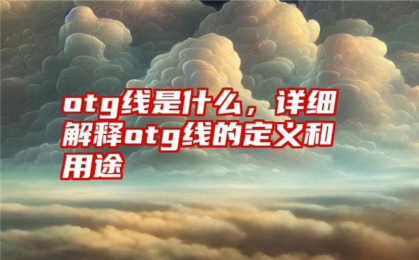 otg线是什么，详细解释otg线的定义和用途