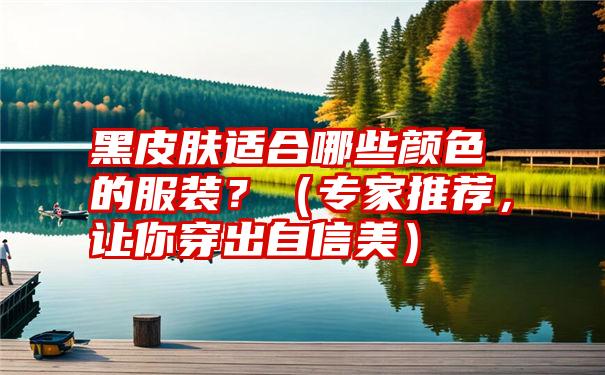 黑皮肤适合哪些颜色的服装？（专家推荐，让你穿出自信美）