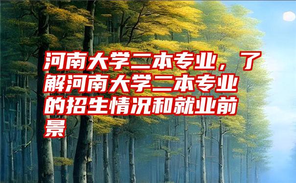 河南大学二本专业，了解河南大学二本专业的招生情况和就业前景