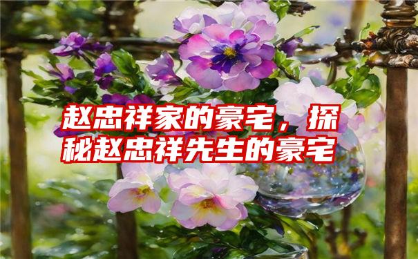 赵忠祥家的豪宅，探秘赵忠祥先生的豪宅