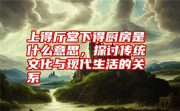 上得厅堂下得厨房是什么意思，探讨传统文化与现代生活的关系