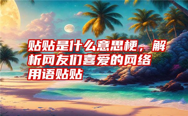 贴贴是什么意思梗，解析网友们喜爱的网络用语贴贴