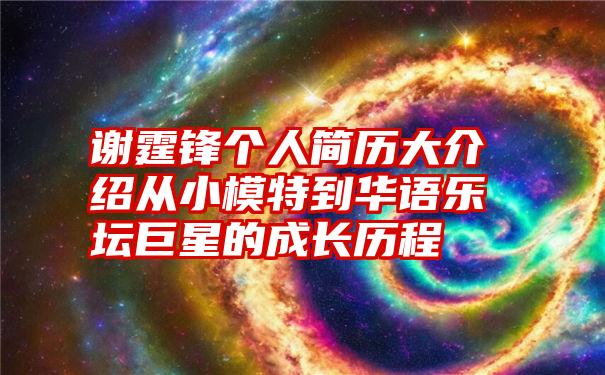 谢霆锋个人简历大介绍从小模特到华语乐坛巨星的成长历程