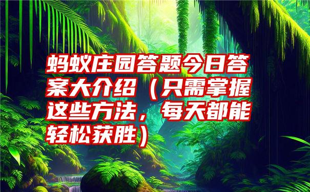 蚂蚁庄园答题今日答案大介绍（只需掌握这些方法，每天都能轻松获胜）