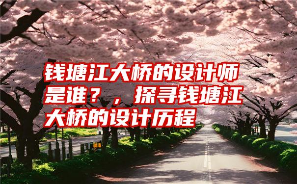 钱塘江大桥的设计师是谁？，探寻钱塘江大桥的设计历程