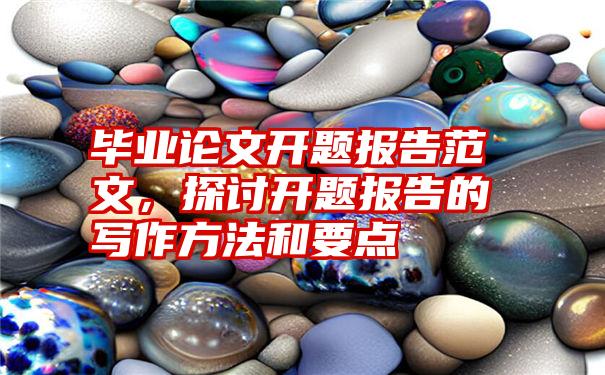 毕业论文开题报告范文，探讨开题报告的写作方法和要点