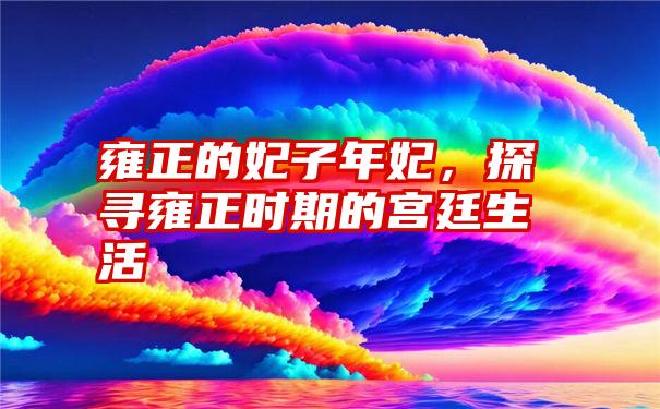 雍正的妃子年妃，探寻雍正时期的宫廷生活