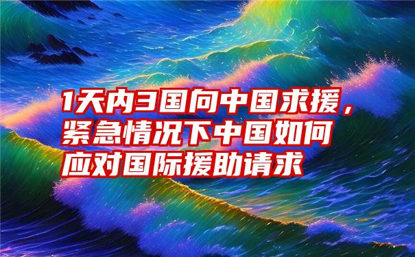 1天内3国向中国求援，紧急情况下中国如何应对国际援助请求