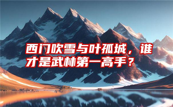 西门吹雪与叶孤城，谁才是武林第一高手？