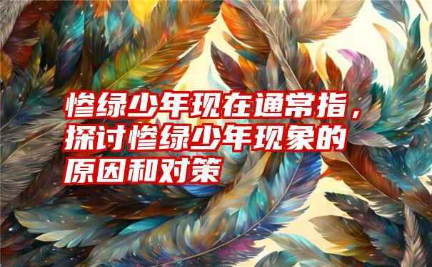 惨绿少年现在通常指，探讨惨绿少年现象的原因和对策