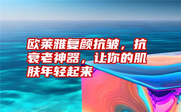 欧莱雅复颜抗皱，抗衰老神器，让你的肌肤年轻起来