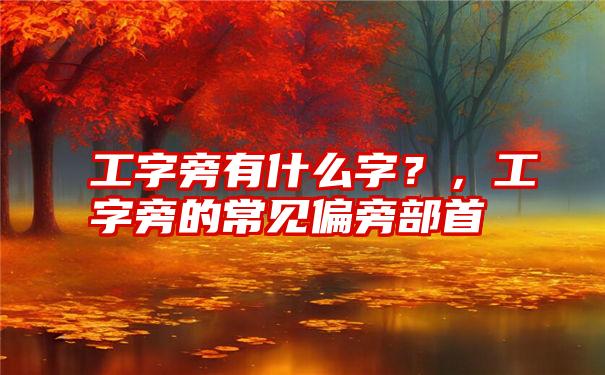 工字旁有什么字？，工字旁的常见偏旁部首